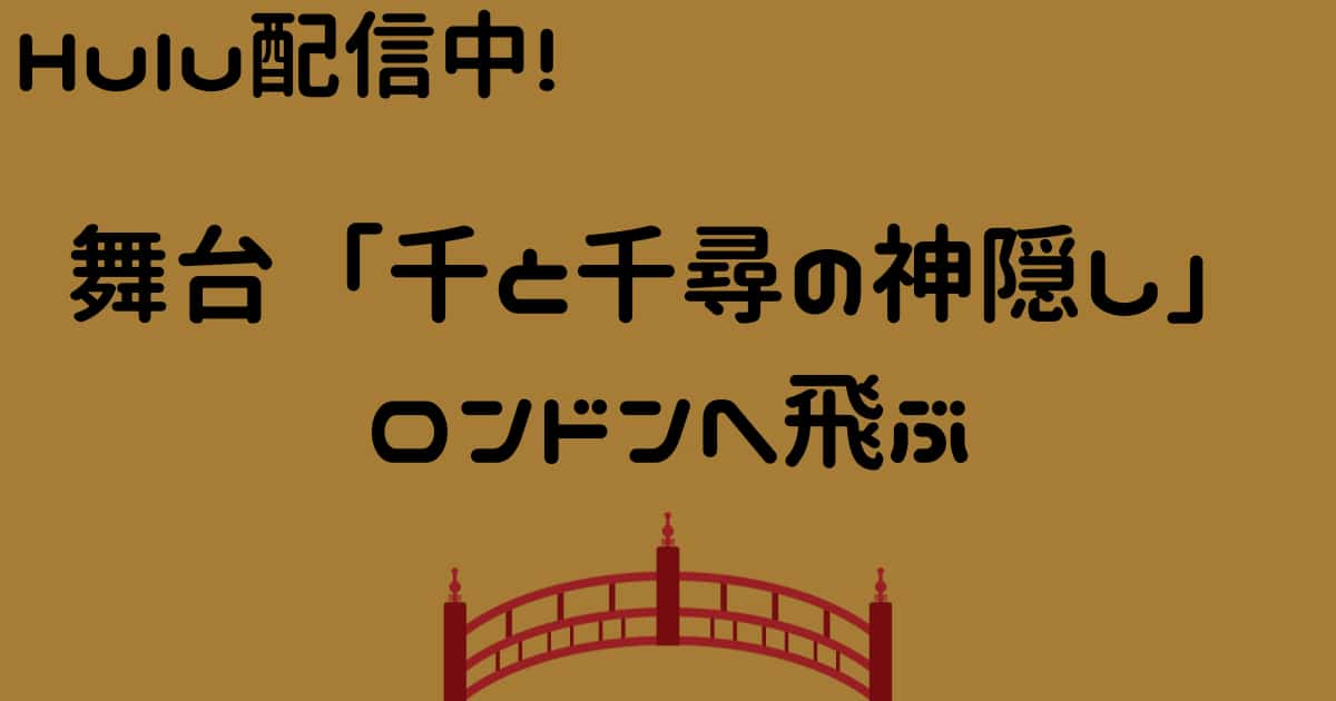 ~舞台「千と千尋の神隠し」ロンドンへ飛ぶ~見逃し